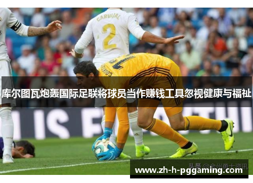 库尔图瓦炮轰国际足联将球员当作赚钱工具忽视健康与福祉 库尔图瓦炮轰国际足联将球员当作赚钱工具忽视健康与福祉