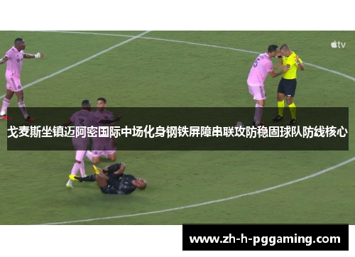戈麦斯坐镇迈阿密国际中场化身钢铁屏障串联攻防稳固球队防线核心