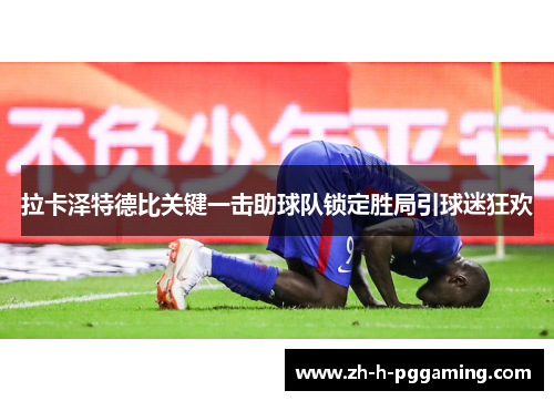 拉卡泽特德比关键一击助球队锁定胜局引球迷狂欢 拉卡泽特德比关键一击助球队锁定胜局引球迷狂欢