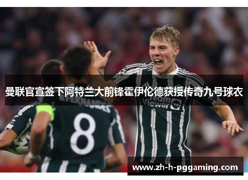 曼联官宣签下阿特兰大前锋霍伊伦德获授传奇九号球衣